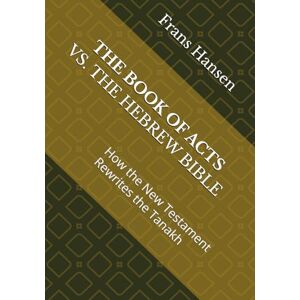 Hansen, Frans THE BOOK OF ACTS VS. THE HEBREW BIBLE: How the New Testament Rewrites the Tanakh (A forensic examination of every 'messianic prophecy' claimed by Christianity.) Hansen, Frans THE BOOK OF ACTS VS. THE HEBREW BIBLE: How the New Testament Rewrites the Tanakh (A forensic examination of every 'messianic prophecy' claimed by Christianity.)
