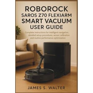 Walter, James S. Roborock Saros Z70 FlexiArm Smart Vacuum User Guide: Complete instructions for intelligent navigation, detailed setup procedures, sensor calibration and routine performance optimization Walter, James S. Roborock Saros Z70 FlexiArm Smart Vacuum User Guide: Complete instructions for intelligent navigation, detailed setup procedures, sensor calibration and routine performance optimization