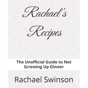 Swinson, Mrs Rachael Lynn Rachael's Recipes: The Unofficial Guide to Not Screwing Up Dinner Swinson, Mrs Rachael Lynn Rachael's Recipes: The Unofficial Guide to Not Screwing Up Dinner
