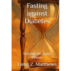 Matthews, Laing Z. Fasting against Diabetes: Starving the Sugar Demon (Fasting Against Disease) Matthews, Laing Z. Fasting against Diabetes: Starving the Sugar Demon (Fasting Against Disease)