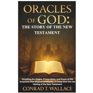 Wallace, Conrad T. ORACLES OF GOD: THE STORY OF THE NEW TESTAMENT: Unveiling the Origins, Preservation, and Power of the Scriptures that Shaped Christianity—A Deep Dive into the Making of the New Testament Wallace, Conrad T. ORACLES OF GOD: THE STORY OF THE NEW TESTAMENT: Unveiling the Origins, Preservation, and Power of the Scriptures that Shaped Christianity—A Deep Dive into the Making of the New Testament