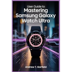 GARFIELD, ANDREW T. USER GUIDE TO MASTERING SAMSUNG GALAXY WATCH ULTRA: Boosting Efficiency, Comfort, and Confidence with Every Feature GARFIELD, ANDREW T. USER GUIDE TO MASTERING SAMSUNG GALAXY WATCH ULTRA: Boosting Efficiency, Comfort, and Confidence with Every Feature
