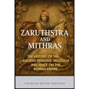 Charles River Editors Zaruthstra and Mithras: The History of the Ancient Persians’ Religious Influence on the Roman Empire Charles River Editors Zaruthstra and Mithras: The History of the Ancient Persians’ Religious Influence on the Roman Empire