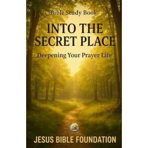 Bible Foundation, Jesus Bible Study Book Into the Secret Place: Deepening Your Prayer Life (Prayer & Intimacy with God Series) Bible Foundation, Jesus Bible Study Book Into the Secret Place: Deepening Your Prayer Life (Prayer & Intimacy with God Series)