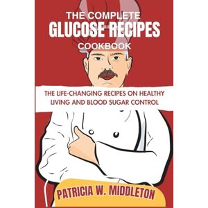 MIDDLETON, PATRICIA W. THE COMPLETE GLUCOSE RECIPES COOKBOOK: THE LIFE-CHANGING RECIPES ON HEALTHY LIVING AND BLOOD SUGAR CONTROL MIDDLETON, PATRICIA W. THE COMPLETE GLUCOSE RECIPES COOKBOOK: THE LIFE-CHANGING RECIPES ON HEALTHY LIVING AND BLOOD SUGAR CONTROL
