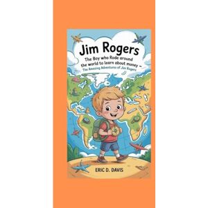 D. Davis, Eric Jim Rogers:: The Boy Who Rode Around the World to Learn About Money – The Amazing Adventures of Jim Rogers D. Davis, Eric Jim Rogers:: The Boy Who Rode Around the World to Learn About Money – The Amazing Adventures of Jim Rogers