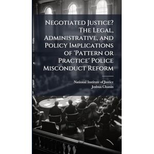 Chanin, Joshua Negotiated Justice? The Legal, Administrative, and Policy Implications of 'Pattern or Practice' Police Misconduct Reform Chanin, Joshua Negotiated Justice? The Legal, Administrative, and Policy Implications of 'Pattern or Practice' Police Misconduct Reform