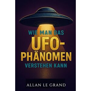 LE GRAND, ALLAN WIE MAN DAS UFO-PHÄNOMEN VERSTEHEN KANN: Was Sie über Sichtungen und den aktuellen Stand der Forschung wissen müssen, OHNE in die Sensationsgier zu verfallen!: 5 (UFOs De) LE GRAND, ALLAN WIE MAN DAS UFO-PHÄNOMEN VERSTEHEN KANN: Was Sie über Sichtungen und den aktuellen Stand der Forschung wissen müssen, OHNE in die Sensationsgier zu verfallen!: 5 (UFOs De)