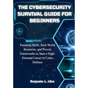 A. Allen, Benjamin The Cybersecurity Survival Guide for Beginners: Essential Skills, Real-World Scenarios, and Proven Frameworks to Start a High-Demand Career in Cyber Defense A. Allen, Benjamin The Cybersecurity Survival Guide for Beginners: Essential Skills, Real-World Scenarios, and Proven Frameworks to Start a High-Demand Career in Cyber Defense