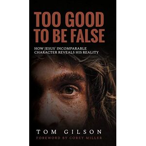 Gilson, Tom Too Good to Be False: How Jesus' Incomparable Character Reveals His Reality Gilson, Tom Too Good to Be False: How Jesus' Incomparable Character Reveals His Reality