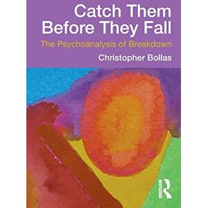Bollas, Christopher Catch Them Before They Fall: The Psychoanalysis of Breakdown Bollas, Christopher Catch Them Before They Fall: The Psychoanalysis of Breakdown