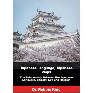 King, Dr. Robbie Japanese Language, Japanese Ways: The Relationship Between the Japanese Language, Society, Life and Religion King, Dr. Robbie Japanese Language, Japanese Ways: The Relationship Between the Japanese Language, Society, Life and Religion