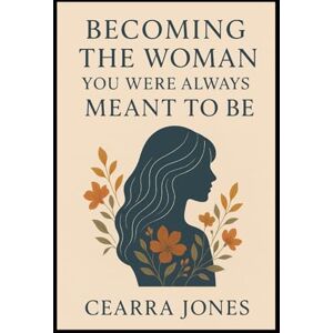 Jones, Cearra M Becoming the Woman You Were Always Meant to Be: "A Journey Back to Myself Jones, Cearra M Becoming the Woman You Were Always Meant to Be: "A Journey Back to Myself