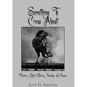 Xlibris US Something to Crow About: Memoirs, Short Stories, Parables and Poems Xlibris US Something to Crow About: Memoirs, Short Stories, Parables and Poems