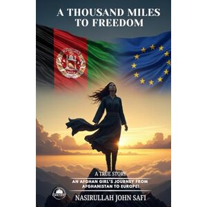 Safi, Nasirullah John A Thousand Miles to Freedom: An Afghan Girl's Journey from Afghanistan to Europe! Safi, Nasirullah John A Thousand Miles to Freedom: An Afghan Girl's Journey from Afghanistan to Europe!