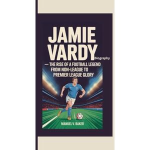 V. Baker, Manuel JAMIE VARDY BIOGRAPHY: The Rise of a Football Legend – From Non-League to Premier League Glory V. Baker, Manuel JAMIE VARDY BIOGRAPHY: The Rise of a Football Legend – From Non-League to Premier League Glory