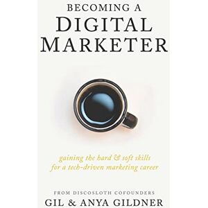Gildner, Gil Becoming A Digital Marketer: Gaining the Hard & Soft Skills for a Tech-Driven Marketing Career Gildner, Gil Becoming A Digital Marketer: Gaining the Hard & Soft Skills for a Tech-Driven Marketing Career