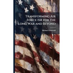 Grunwald, Michael Transforming Air Force ISR for the Long War and Beyond Grunwald, Michael Transforming Air Force ISR for the Long War and Beyond