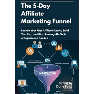 Felix, Done The 5 Day Affiliate Marketing Funnel: Launch Your First Affiliate Funnel Build Your List and Start Earning No Tech or Experience Needed Felix, Done The 5 Day Affiliate Marketing Funnel: Launch Your First Affiliate Funnel Build Your List and Start Earning No Tech or Experience Needed