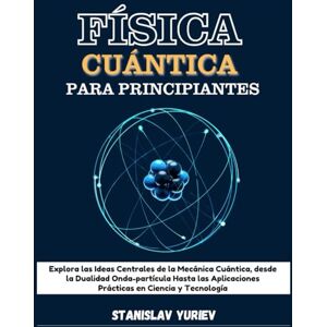 Yuriev, Stanislav FÍSICA CUÁNTICA PARA PRINCIPIANTES: Explora las Ideas Centrales de la Mecánica Cuántica, desde la Dualidad Onda-partícula Hasta las Aplicaciones Prácticas en Ciencia y Tecnologías (Spanish Edition) Yuriev, Stanislav FÍSICA CUÁNTICA PARA PRINCIPIANTES: Explora las Ideas Centrales de la Mecánica Cuántica, desde la Dualidad Onda-partícula Hasta las Aplicaciones Prácticas en Ciencia y Tecnologías (Spanish Edition)