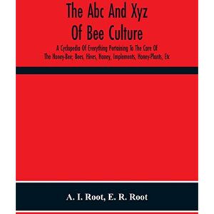 I Root, A The Abc And Xyz Of Bee Culture; A Cyclopedia Of Everything Pertaining To The Care Of The Honey-Bee; Bees, Hives, Honey, Implements, Honey-Plants, Etc. ... And Afterward Verified In Our Apiary I Root, A The Abc And Xyz Of Bee Culture; A Cyclopedia Of Everything Pertaining To The Care Of The Honey-Bee; Bees, Hives, Honey, Implements, Honey-Plants, Etc. ... And Afterward Verified In Our Apiary
