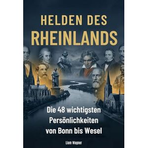 Wagner, Liam Helden des Rheinlands: Die 48 wichtigsten Persönlichkeiten von Bonn bis Wesel Wagner, Liam Helden des Rheinlands: Die 48 wichtigsten Persönlichkeiten von Bonn bis Wesel
