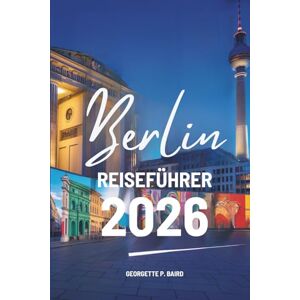 Baird, Georgette P. Berlin REISEFÜHRER 2026: Deutschlands Hauptstadt klar , komfortabel und selbstbewusst entdecken Baird, Georgette P. Berlin REISEFÜHRER 2026: Deutschlands Hauptstadt klar , komfortabel und selbstbewusst entdecken