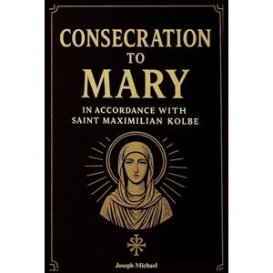 Michael, Joseph Consecration to Mary According to Saint Maximilian Kolbe: A 33-Day Catholic Guide to Marian Consecration, Devotion, and Spiritual Renewal, Inspired by the catechism of the Church Michael, Joseph Consecration to Mary According to Saint Maximilian Kolbe: A 33-Day Catholic Guide to Marian Consecration, Devotion, and Spiritual Renewal, Inspired by the catechism of the Church
