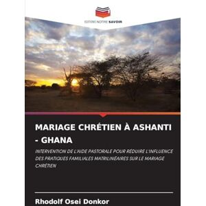 Donkor, Rhodolf Osei Mariage Chrétien À Ashanti Ghana: INTERVENTION DE L'AIDE PASTORALE POUR RÉDUIRE L'INFLUENCE DES PRATIQUES FAMILIALES MATRILINÉAIRES SUR LE MARIAGE CHRÉTIEN Donkor, Rhodolf Osei Mariage Chrétien À Ashanti Ghana: INTERVENTION DE L'AIDE PASTORALE POUR RÉDUIRE L'INFLUENCE DES PRATIQUES FAMILIALES MATRILINÉAIRES SUR LE MARIAGE CHRÉTIEN