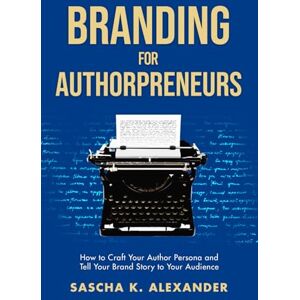 Alexander, Sascha K. Branding for Authorpreneurs: How to Craft Your Author Persona and Tell Your Brand Story to Your Audience Alexander, Sascha K. Branding for Authorpreneurs: How to Craft Your Author Persona and Tell Your Brand Story to Your Audience