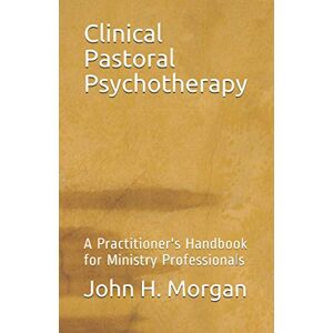 Morgan, John H. Clinical Pastoral Psychotherapy: A Practitioner's Handbook for Ministry Professionals Morgan, John H. Clinical Pastoral Psychotherapy: A Practitioner's Handbook for Ministry Professionals