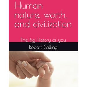 Dalling Ph.D., Robert Human nature, worth, and civilization: The Big History of you Dalling Ph.D., Robert Human nature, worth, and civilization: The Big History of you