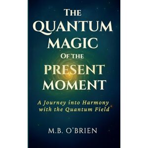 O’Brien, M B The Quantum Magic of the Present Moment: A Journey into Harmony with the Quantum Field: How Frequency, Presence, and Energy Align with the Quantum ... Growth and Personal Transformation.: 1 O’Brien, M B The Quantum Magic of the Present Moment: A Journey into Harmony with the Quantum Field: How Frequency, Presence, and Energy Align with the Quantum ... Growth and Personal Transformation.: 1