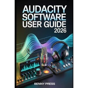PRESS, BENNY Audacity Software User Guide 2026: A Step-by-Step Manual for Recording, Editing, and Producing Professional-Quality Audio with Ease PRESS, BENNY Audacity Software User Guide 2026: A Step-by-Step Manual for Recording, Editing, and Producing Professional-Quality Audio with Ease
