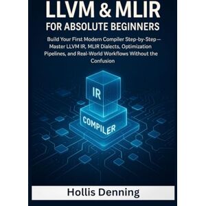 Denning, Hollis LLVM & MLIR for Absolute Beginners: Build Your First Modern Compiler Step-by-Step — Master LLVM IR, MLIR Dialects, Optimization Pipelines, and Real-World Workflows Without the Confusion Denning, Hollis LLVM & MLIR for Absolute Beginners: Build Your First Modern Compiler Step-by-Step — Master LLVM IR, MLIR Dialects, Optimization Pipelines, and Real-World Workflows Without the Confusion