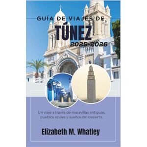 M. Whatley, Elizabeth GUÍA DE VIAJES DE TÚNEZ 2025-2026: Un viaje a través de maravillas antiguas, pueblos azules y sueños del desierto. M. Whatley, Elizabeth GUÍA DE VIAJES DE TÚNEZ 2025-2026: Un viaje a través de maravillas antiguas, pueblos azules y sueños del desierto.
