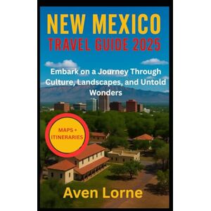 Lorne, Aven NEW MEXICO TRAVEL GUIDE 2025: Embark on a Journey Through Culture, Landscapes, and Untold Wonders Lorne, Aven NEW MEXICO TRAVEL GUIDE 2025: Embark on a Journey Through Culture, Landscapes, and Untold Wonders