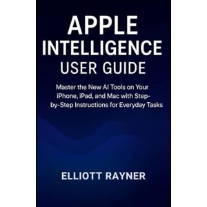 Rayner, Elliot Apple Intelligence User Guide: Master the New AI Tools on Your iPhone, iPad, and Mac with Step-by-Step Instructions for Everyday Tasks (Gadget Reviews) Rayner, Elliot Apple Intelligence User Guide: Master the New AI Tools on Your iPhone, iPad, and Mac with Step-by-Step Instructions for Everyday Tasks (Gadget Reviews)