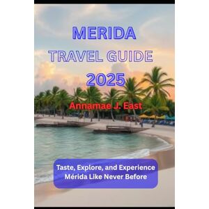 East, Annamae J. MERIDA TRAVEL GUIDE 2025: Taste, Explore, and Experience Mérida Like Never Before East, Annamae J. MERIDA TRAVEL GUIDE 2025: Taste, Explore, and Experience Mérida Like Never Before