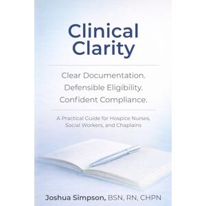 Simpson, Joshua A Clinical Clarity: Clear Documentation, Defensible Eligibility, and Confident Compliance: A Practical Guide for Hospice Nurses, Social Workers, and Chaplains Simpson, Joshua A Clinical Clarity: Clear Documentation, Defensible Eligibility, and Confident Compliance: A Practical Guide for Hospice Nurses, Social Workers, and Chaplains