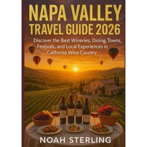 STERLING, NOAH NAPA VALLEY TRAVEL GUIDE 2026: Discover the Best Wineries, Dining, Towns, Festivals, and Local Experiences in California Wine Country STERLING, NOAH NAPA VALLEY TRAVEL GUIDE 2026: Discover the Best Wineries, Dining, Towns, Festivals, and Local Experiences in California Wine Country