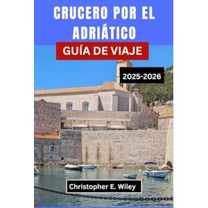 E. Wiley, Christopher CRUCERO POR EL ADRIÁTICO GUÍA DE VIAJE 2025-2026: Explorando Puertos Históricos, Pueblos Costeros Y Aventuras Isleñas En La Legendaria Costa Europea E. Wiley, Christopher CRUCERO POR EL ADRIÁTICO GUÍA DE VIAJE 2025-2026: Explorando Puertos Históricos, Pueblos Costeros Y Aventuras Isleñas En La Legendaria Costa Europea