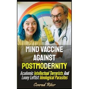 Riker, Conrad Mind Vaccine Against Postmodernity: Academic Intellectual Terrorists And Loony Leftist Ideological Parasites (Redpilled Progressive (satire)) Riker, Conrad Mind Vaccine Against Postmodernity: Academic Intellectual Terrorists And Loony Leftist Ideological Parasites (Redpilled Progressive (satire))
