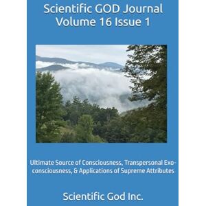 God Inc., Scientific Scientific GOD Journal Volume 16 Issue 1: Ultimate Source of Consciousness, Transpersonal Exo-consciousness, & Applications of Supreme Attributes God Inc., Scientific Scientific GOD Journal Volume 16 Issue 1: Ultimate Source of Consciousness, Transpersonal Exo-consciousness, & Applications of Supreme Attributes