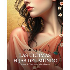 M. G., María J. Las Últimas Hijas del Mundo: Relatos de Naturaleza, Mito y Futuro M. G., María J. Las Últimas Hijas del Mundo: Relatos de Naturaleza, Mito y Futuro