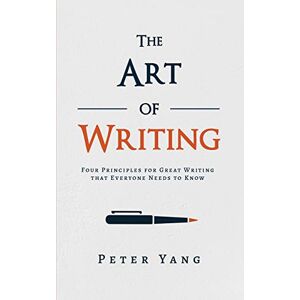 Yang, Peter The Art of Writing: Four Principles for Great Writing that Everyone Needs to Know Yang, Peter The Art of Writing: Four Principles for Great Writing that Everyone Needs to Know