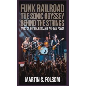 S. Folsom, Martin Funk Railroad: The Sonic Odyssey Behind the Strings: Tales of Rhythm, Rebellion, and Raw Power S. Folsom, Martin Funk Railroad: The Sonic Odyssey Behind the Strings: Tales of Rhythm, Rebellion, and Raw Power