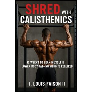 Faison II, J. Louis Shred with Calisthenics: 12 Weeks to Lean Muscle & Lower Body Fat—No Weights Required Faison II, J. Louis Shred with Calisthenics: 12 Weeks to Lean Muscle & Lower Body Fat—No Weights Required