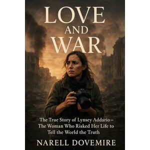 Dovemire, Narell Love and War: The True Story of Lynsey Addario — The Woman Who Risked Her Life to Tell the World the Truth Dovemire, Narell Love and War: The True Story of Lynsey Addario — The Woman Who Risked Her Life to Tell the World the Truth