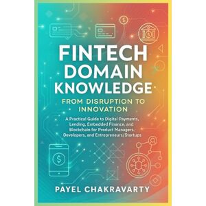 Chakravarty, Payel Fintech Domain Knowledge: From Disruption to Innovation: A Practical Guide to Digital Payments, Lending, Embedded Finance, and Blockchain for Product Managers, Developers, and Entrepreneurs/Startups Chakravarty, Payel Fintech Domain Knowledge: From Disruption to Innovation: A Practical Guide to Digital Payments, Lending, Embedded Finance, and Blockchain for Product Managers, Developers, and Entrepreneurs/Startups